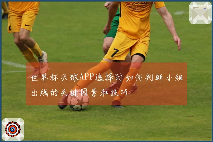 世界杯买球APP选择时如何判断小组出线的关键因素和技巧